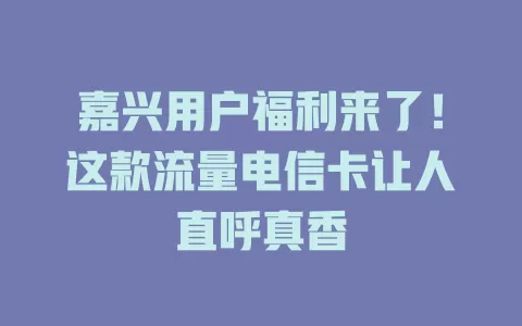 嘉兴用户福利来了！这款流量电信卡让人直呼真香