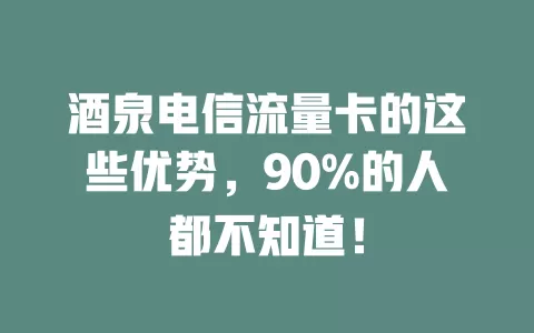 酒泉电信流量卡的这些优势，90%的人都不知道！