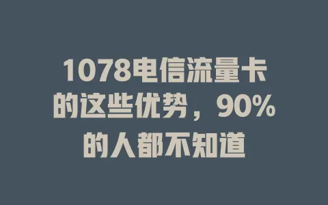 1078电信流量卡的这些优势，90%的人都不知道