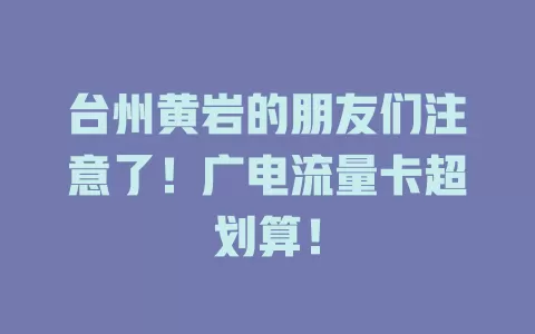 台州黄岩的朋友们注意了！广电流量卡超划算！