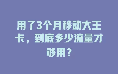 用了3个月移动大王卡，到底多少流量才够用？