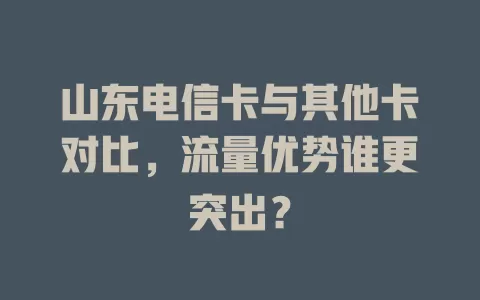 山东电信卡与其他卡对比，流量优势谁更突出？