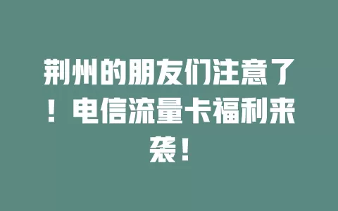 荆州的朋友们注意了！电信流量卡福利来袭！