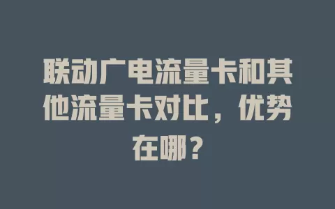 联动广电流量卡和其他流量卡对比，优势在哪？