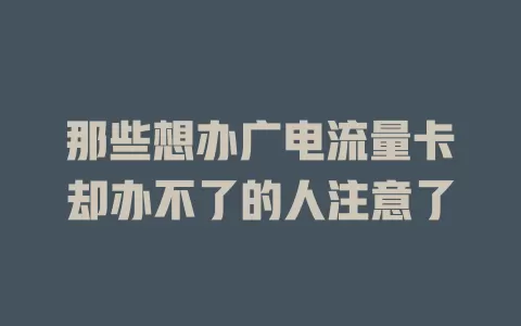 那些想办广电流量卡却办不了的人注意了