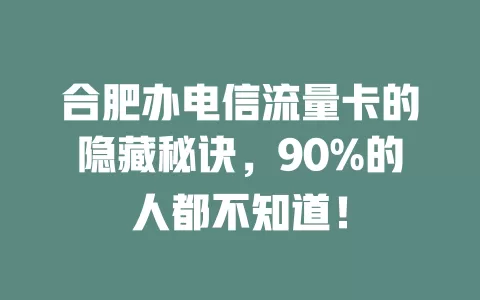 合肥办电信流量卡的隐藏秘诀，90%的人都不知道！