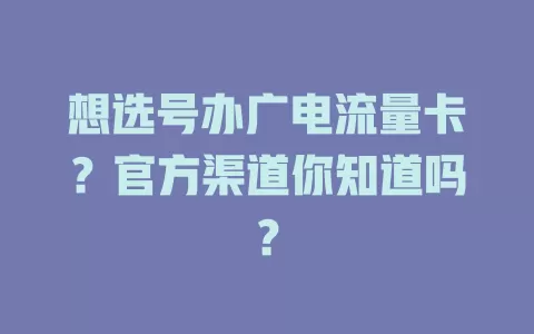 想选号办广电流量卡？官方渠道你知道吗？