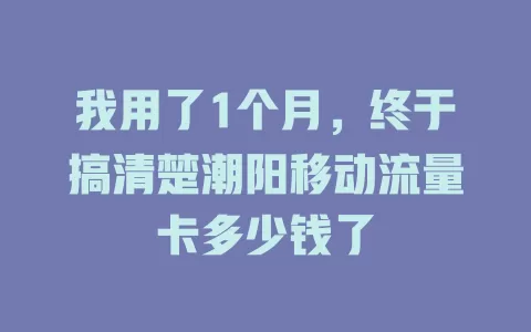 我用了1个月，终于搞清楚潮阳移动流量卡多少钱了