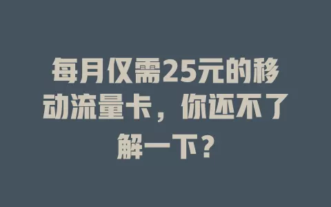 每月仅需25元的移动流量卡，你还不了解一下？