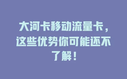 大河卡移动流量卡，这些优势你可能还不了解！