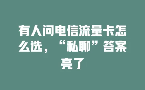 有人问电信流量卡怎么选，“私聊”答案亮了