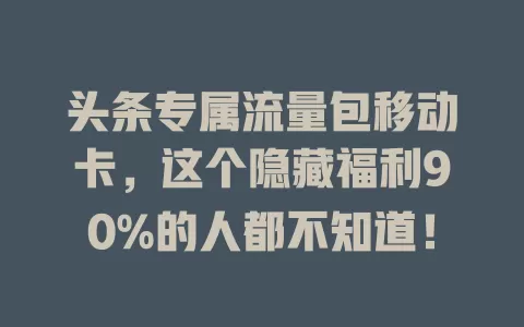 头条专属流量包移动卡，这个隐藏福利90%的人都不知道！
