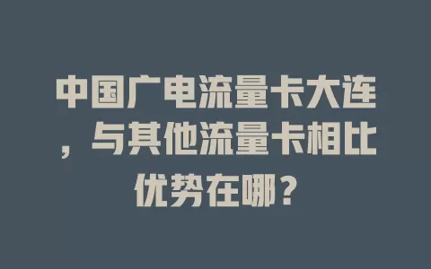 中国广电流量卡大连，与其他流量卡相比优势在哪？