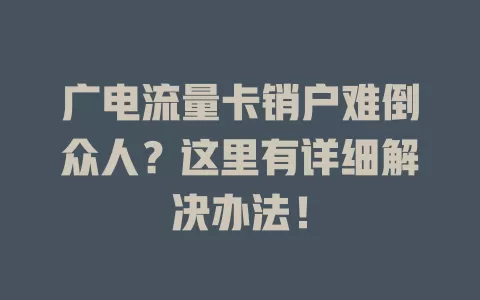 广电流量卡销户难倒众人？这里有详细解决办法！