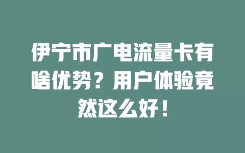 伊宁市广电流量卡有啥优势？用户体验竟然这么好！