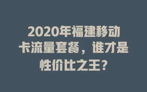 2020年福建移动卡流量套餐，谁才是性价比之王？