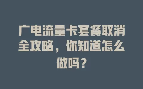 广电流量卡套餐取消全攻略，你知道怎么做吗？