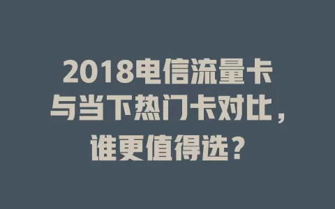 2018电信流量卡与当下热门卡对比，谁更值得选？