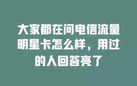 大家都在问电信流量明星卡怎么样，用过的人回答亮了