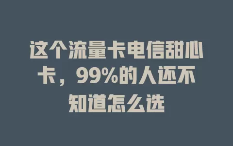 这个流量卡电信甜心卡，99%的人还不知道怎么选