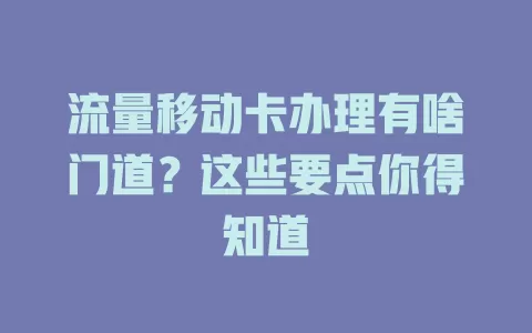 流量移动卡办理有啥门道？这些要点你得知道
