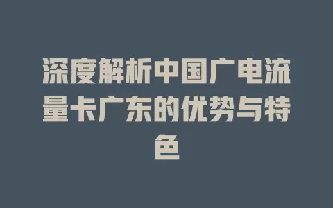 深度解析中国广电流量卡广东的优势与特色
