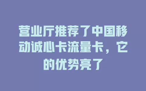 营业厅推荐了中国移动诚心卡流量卡，它的优势亮了