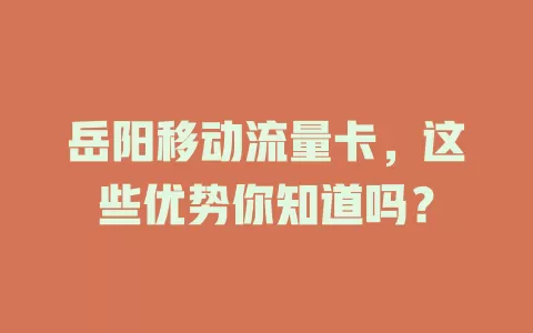 岳阳移动流量卡，这些优势你知道吗？
