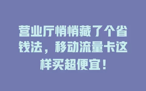 营业厅悄悄藏了个省钱法，移动流量卡这样买超便宜！
