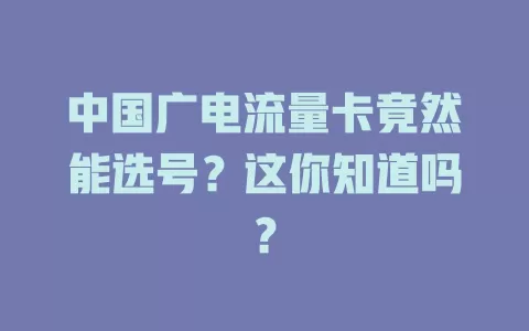 中国广电流量卡竟然能选号？这你知道吗？
