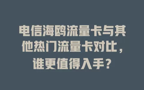 电信海鸥流量卡与其他热门流量卡对比，谁更值得入手？