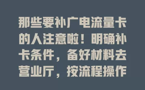 那些要补广电流量卡的人注意啦！明确补卡条件，备好材料去营业厅，按流程操作，注意收费及备份数据，轻松补卡畅享便利，别慌照正规流程来