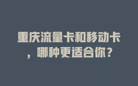 重庆流量卡和移动卡，哪种更适合你？