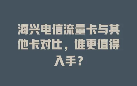 海兴电信流量卡与其他卡对比，谁更值得入手？