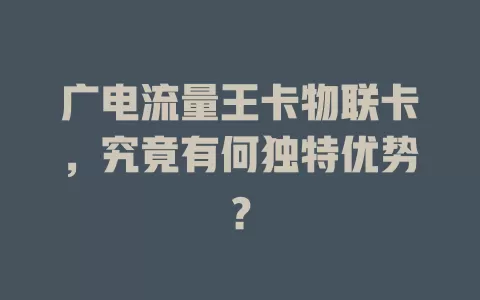 广电流量王卡物联卡，究竟有何独特优势？
