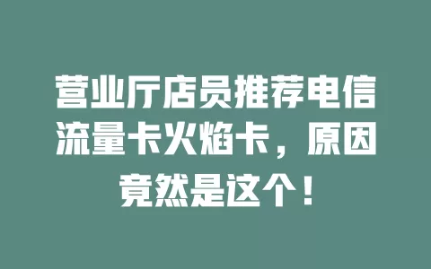 营业厅店员推荐电信流量卡火焰卡，原因竟然是这个！