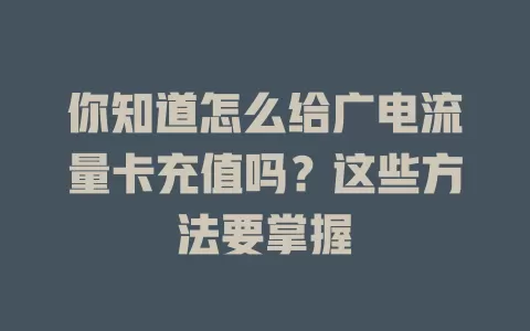 你知道怎么给广电流量卡充值吗？这些方法要掌握