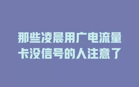 那些凌晨用广电流量卡没信号的人注意了