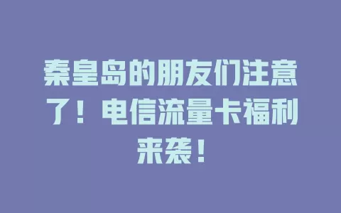 秦皇岛的朋友们注意了！电信流量卡福利来袭！