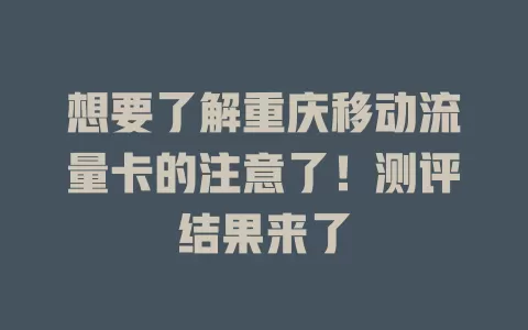 想要了解重庆移动流量卡的注意了！测评结果来了