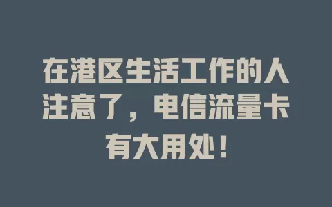 在港区生活工作的人注意了，电信流量卡有大用处！