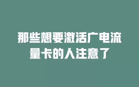 那些想要激活广电流量卡的人注意了