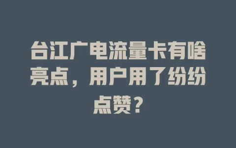 台江广电流量卡有啥亮点，用户用了纷纷点赞？