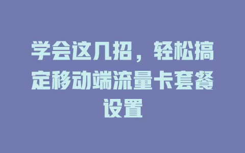 学会这几招，轻松搞定移动端流量卡套餐设置