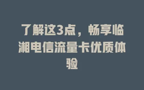 了解这3点，畅享临湘电信流量卡优质体验