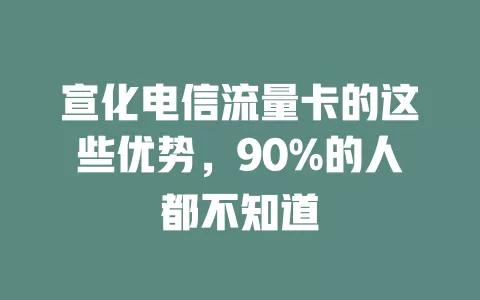 宣化电信流量卡的这些优势，90%的人都不知道