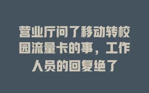 营业厅问了移动转校园流量卡的事，工作人员的回复绝了