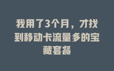 我用了3个月，才找到移动卡流量多的宝藏套餐