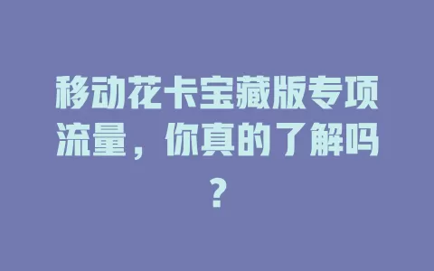 移动花卡宝藏版专项流量，你真的了解吗？