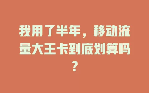 我用了半年，移动流量大王卡到底划算吗？